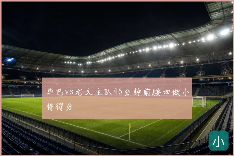 毕巴vs尤文主队46分钟前腰回做小将得分