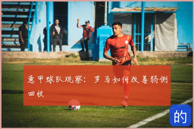 意甲球队观察:罗马如何改善弱侧回收