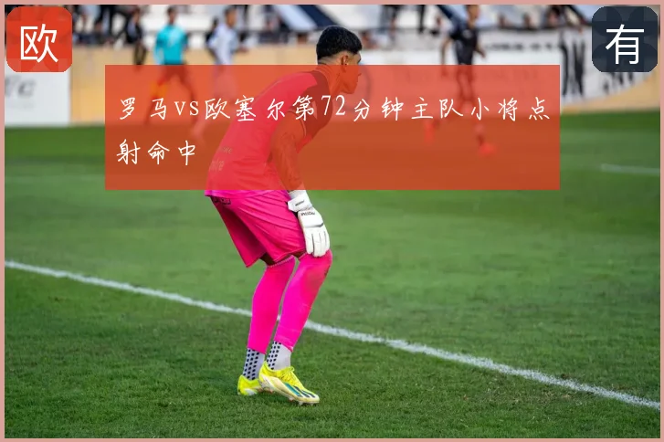罗马vs欧塞尔第72分钟主队小将点射命中