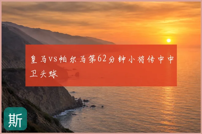 皇马vs帕尔马第62分钟小将传中中卫头球