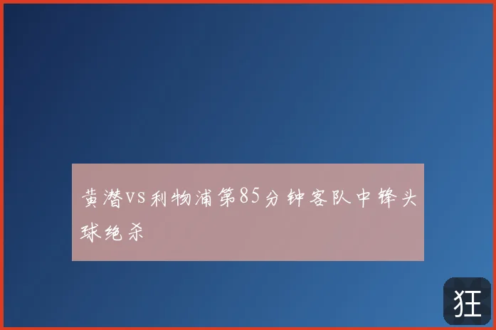 黄潜vs利物浦第85分钟客队中锋头球绝杀